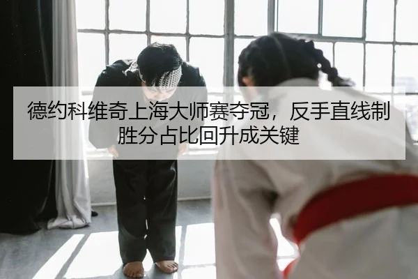 德约科维奇上海大师赛夺冠，反手直线制胜分占比回升成关键